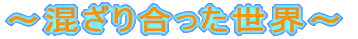 ～混ざり合った世界～